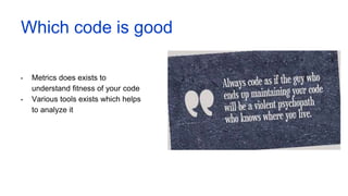 Which code is good
• Metrics does exists to
understand fitness of your code
• Various tools exists which helps
to analyze it
 