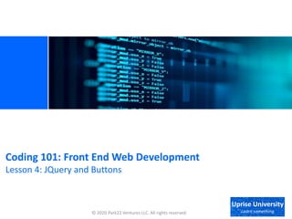 © 2020 Park22 Ventures LLC. All rights reserved.
Coding 101: Front End Web Development
Lesson 4: JQuery and Buttons
Uprise University
Learn something
 