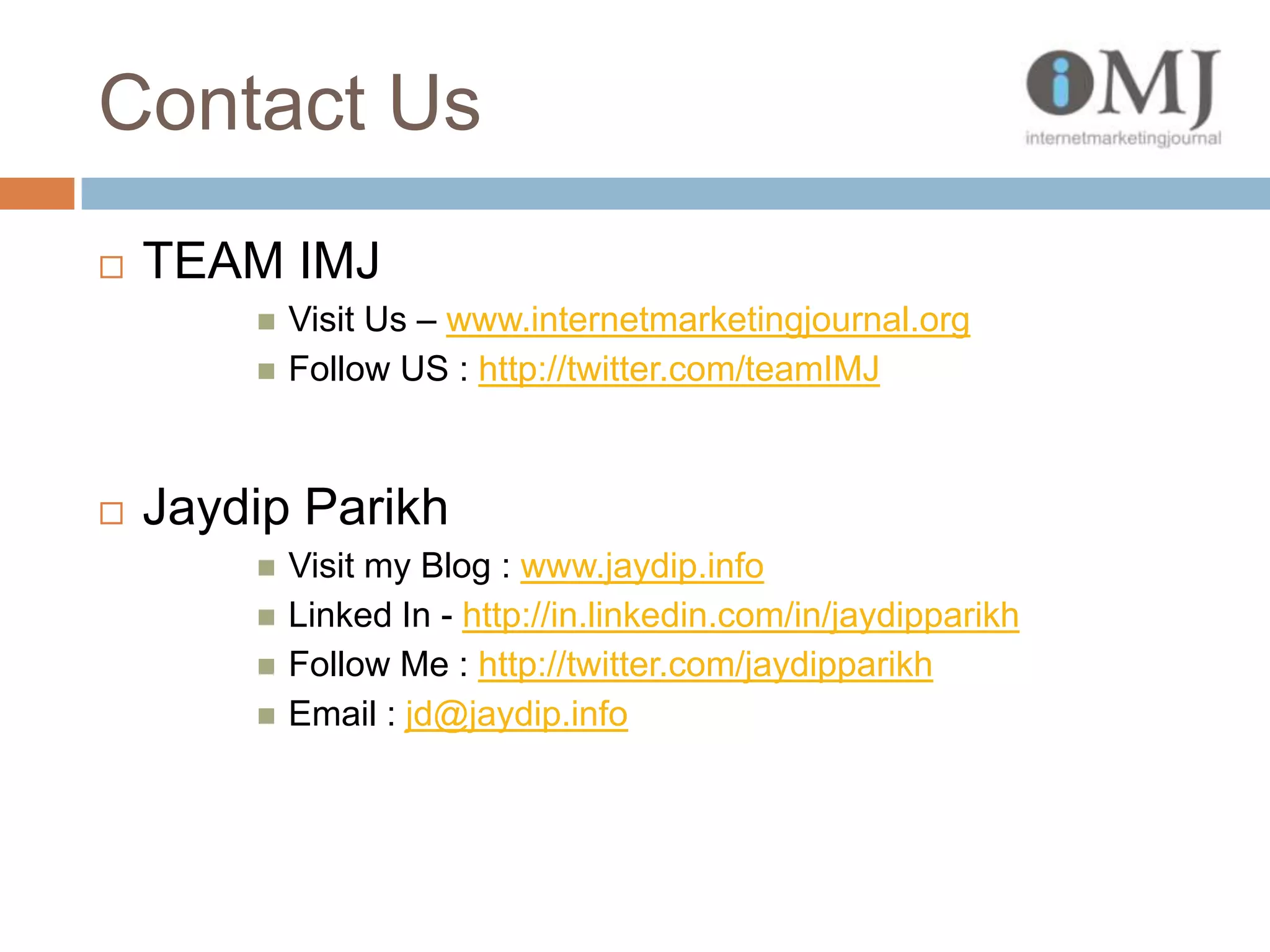 Contact UsTEAM IMJ Visit Us – www.internetmarketingjournal.orgFollow US : http://twitter.com/teamIMJJaydip ParikhVisit my Blog : www.jaydip.infoLinked In - http://in.linkedin.com/in/jaydipparikhFollow Me : http://twitter.com/jaydipparikhEmail : jd@jaydip.info