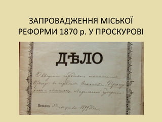 ЗАПРОВАДЖЕННЯ МІСЬКОЇ
РЕФОРМИ 1870 р. У ПРОСКУРОВІ
 