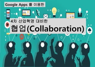 Google Apps 를 이용한
4차 산업혁명 대비한
협업(Collaboration)
 