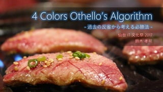 仙台 IT 文化祭 2017
鈴木 孝明
4 Colors Othello’s Algorithm
- 過去の反省から考える必勝法 -
 