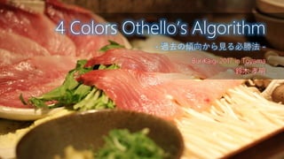 BuriKaigi 2017 in Toyama
鈴木 孝明
4 Colors Othello’s Algorithm
- 過去の傾向から見る必勝法 -
 