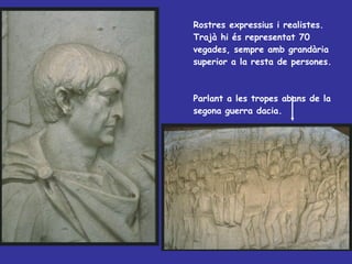 Rostres expressius i realistes. Trajà hi és representat 70 vegades, sempre amb grandària superior a la resta de persones. Parlant a les tropes abans de la segona guerra dacia. 