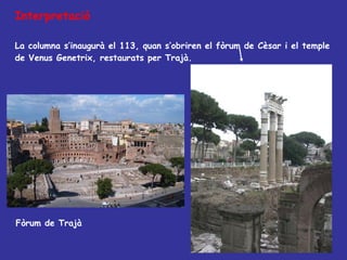 Interpretació La columna s’inaugurà el 113, quan s’obriren el fòrum de Cèsar i el temple de Venus Genetrix, restaurats per Trajà.  Fòrum de Trajà 
