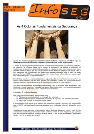 As 4 Colunas Fundamentais da Segurança




Apesar dos inúmeros programas que existem visando melhorar a Segurança, a realidade é que os
acidentes continuam acontecendo. Porém está em nossas mãos mudar esta realidade.

A história da Segurança está repleta de idéias e modelos sobre como eliminar para sempre os acidentes.
As inspeções, os incentivos dados com o objetivo de incrementar as políticas de prevenção, os
regulamentos, os dispositivos de proteção adaptados ao maquinário, todos estes procedimentos visam
encontrar a fórmula mágica que faça com que nosso “mundo” seja mais simples e sem lesões. Mas a
pura realidade é que continuamos a nos deparar com pessoas acidentadas todos os dias. Vale então
perguntar: Por que há falhas em nossos esforços e em nossos planos relacionados com a segurança?
Qual a fórmula mágica? O que podemos fazer?

Durante todo esse tempo, como profissional de segurança, não conhecemos nenhum engenheiro ou
técnico que torcesse para que uma lesão atingisse um trabalhador. Também não encontramos nenhum
desses profissionais que verdadeiramente não desejasse um ambiente de trabalho seguro.

São tantos os regulamentos, as medidas governamentais, mas os acidentes estão acontecendo com
freqüência e, muitas vezes, com conseqüências graves. Os acidentes fatais e os casos de incapacidade
ocorrem diariamente. Poderemos um dia evitar todos estes acidentes?

A aceitação de verdades absurdas

Hoje, como outrora, continuamos ouvindo coisas como:
    1) Não estamos conseguindo êxito na eliminação dos acidentes;
    2) Não conseguimos aplicar integralmente os conceitos de segurança nos ambientes de trabalho;
    3) Temos que continuar na busca da “fórmula mágica”.

E acrescentamos: pode até ser muito estranho aos profissionais ligados à segurança que estejam lendo
este INFOSEG, mas podemos afirmar que a segurança não é a prioridade número 1. Nunca foi e nunca
será!

Trabalhamos porque queremos e necessitamos faze-lo. Estamos dispostos a correr o risco de nos
acidentarmos exatamente por este motivo. Todos aceitamos a idéia do risco. Há pessoas que ganham
mais em decorrência dos riscos intrínsecos às suas tarefas. O mito de que a segurança é a prioridade
número 1 tem de ser banido para sempre.
 