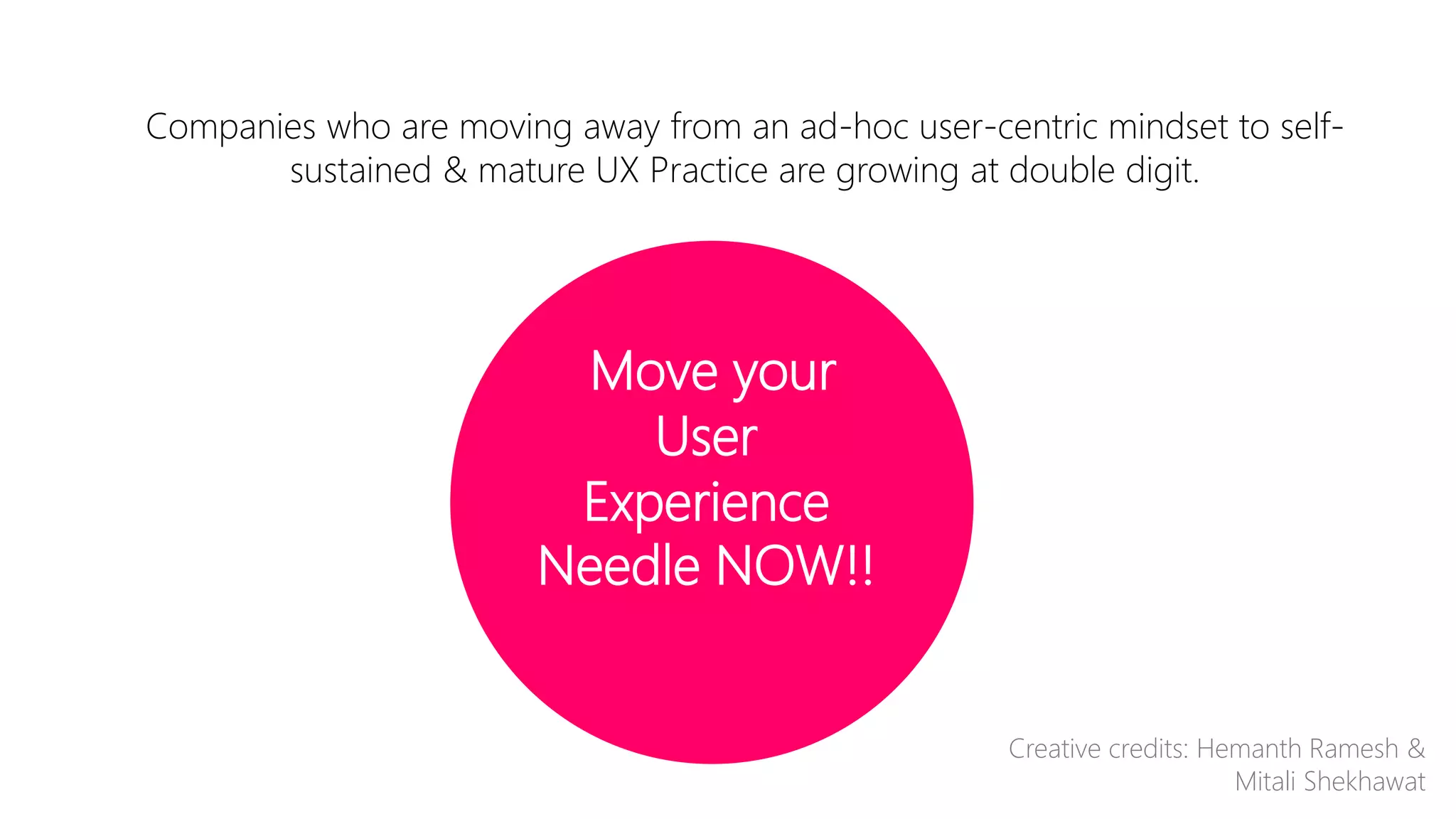 Companies who are moving away from an ad-hoc user-centric mindset to self-sustained 
& mature UX Practice are growing at double digit. 
Move your 
User 
Experience 
Needle NOW!! 
Creative credits: Hemanth Ramesh & 
Mitali Shekhawat 
