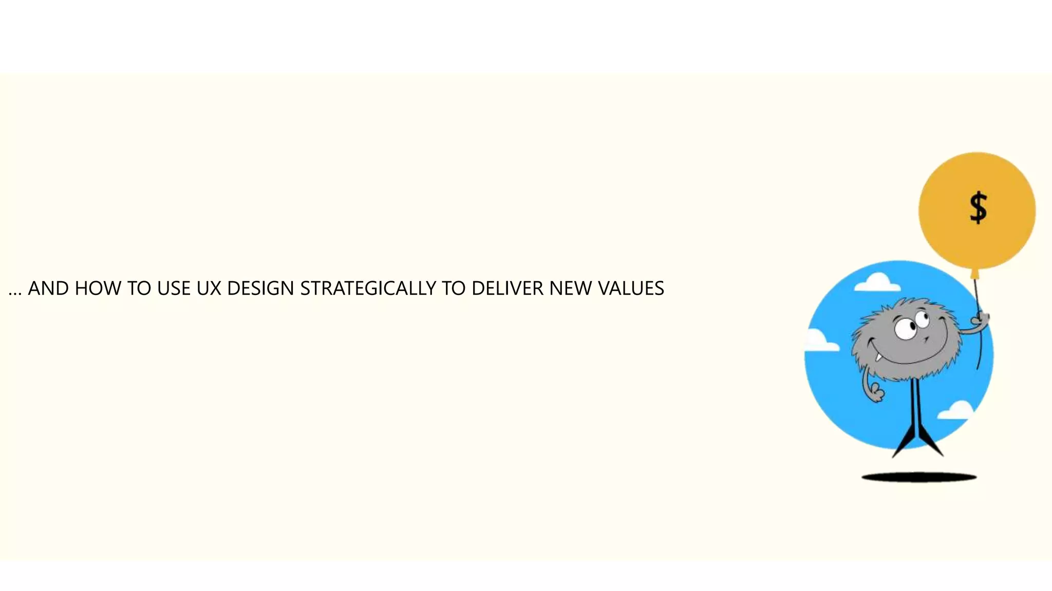 … AND HOW TO USE UX DESIGN STRATEGICALLY TO DELIVER NEW VALUES 
 