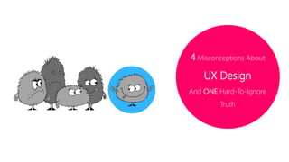 4 Misconceptions About 
UX Design 
And ONE Hard-To- 
Ignore Truth 
 