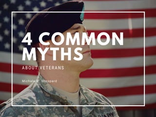 4 COMMON
MYTHS
ABOUT VETERANS
Michale G. Sheppard
 