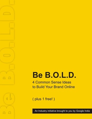e B.O.L.D


            Be B.O.L.D.
            4 Common Sense Ideas
            to Build Your Brand Online


            ( plus 1 free! )


             An Industry initiative brought to you by Google India
 