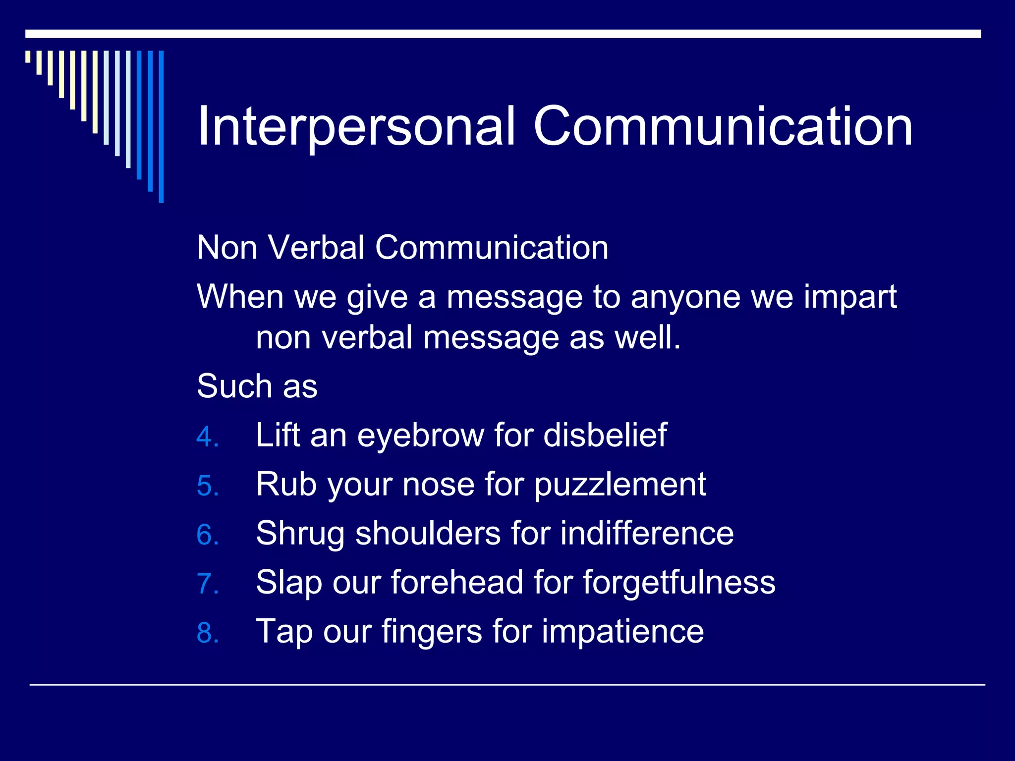Interpersonal Communication Non Verbal Communication When we give a message to anyone we impart non verbal message as well. Such as  Lift an eyebrow for disbelief Rub your nose for puzzlement Shrug shoulders for indifference Slap our forehead for forgetfulness Tap our fingers for impatience 