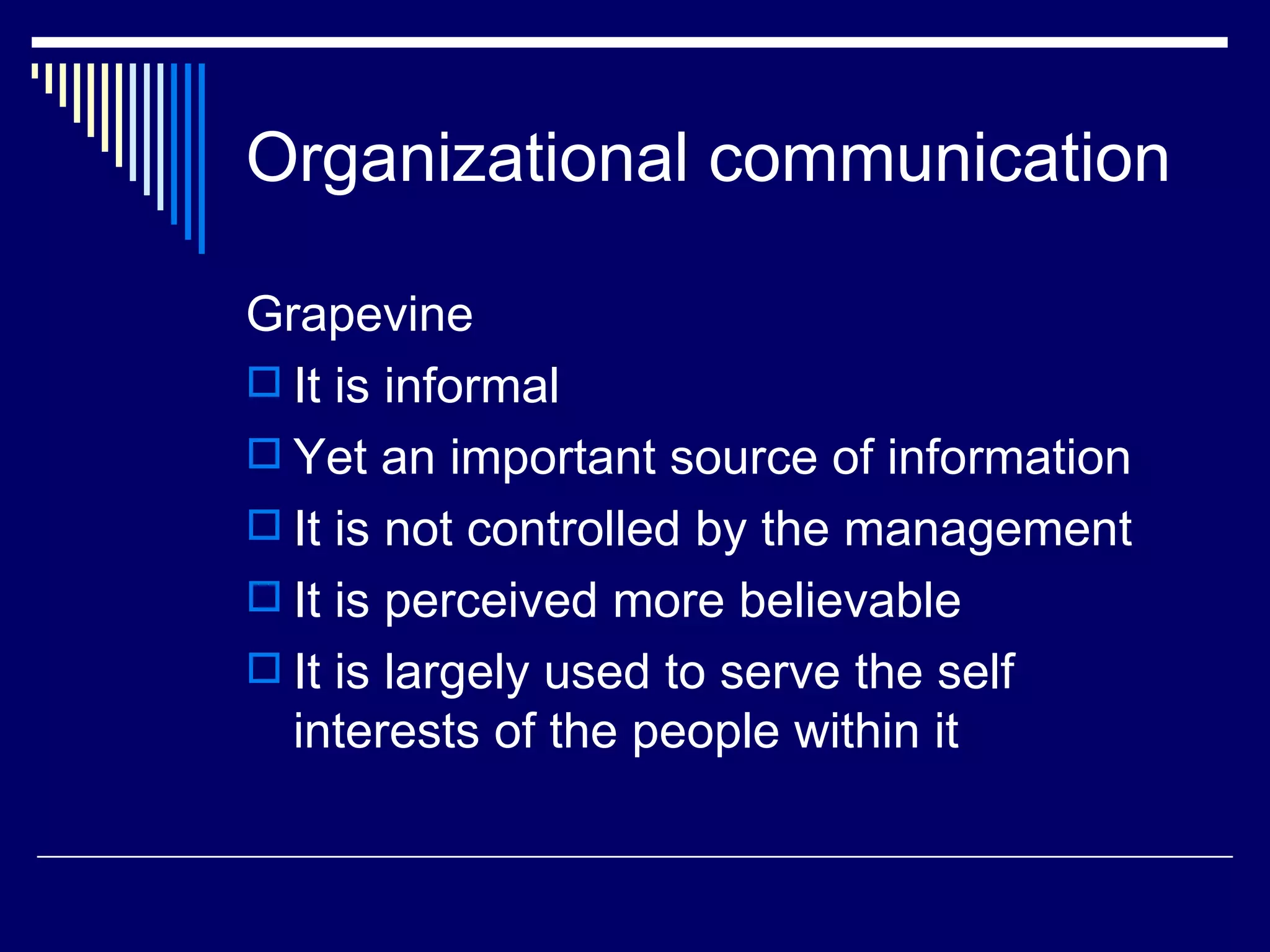 Organizational communication Grapevine It is informal Yet an important source of information It is not controlled by the management It is perceived more believable It is largely used to serve the self interests of the people within it 