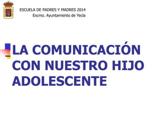 LA COMUNICACIÓN
CON NUESTRO HIJO
ADOLESCENTE
ESCUELA DE PADRES Y MADRES 2014
Excmo. Ayuntamiento de Yecla
 