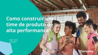 Como construir um
time de produto de
alta performance
Maíra Castro
Julho/2019
 