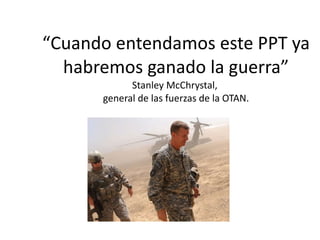 “ Cuando entendamos este PPT ya habremos ganado la guerra” Stanley McChrystal,  general de las fuerzas de la OTAN. 