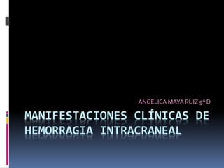 MANIFESTACIONES CLÍNICAS DE
HEMORRAGIA INTRACRANEAL
ANGELICA MAYA RUIZ 9º D
 