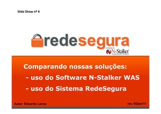 Slide Show nº 4




      Comparando nossas soluções:
       - uso do Software N-Stalker WAS
       - uso do Sistema RedeSegura

Autor: Eduardo Lanna                 rev. 05/jan/11
 