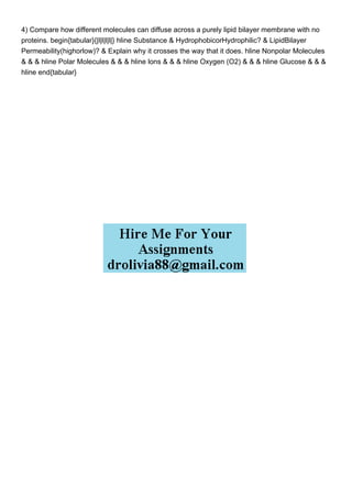 4) Compare how different molecules can diffuse across a purely lipid bilayer membrane with no
proteins. begin{tabular}{|l|l|l|l|} hline Substance & HydrophobicorHydrophilic? & LipidBilayer
Permeability(highorlow)? & Explain why it crosses the way that it does. hline Nonpolar Molecules
& & & hline Polar Molecules & & & hline lons & & & hline Oxygen (O2) & & & hline Glucose & & &
hline end{tabular}
 