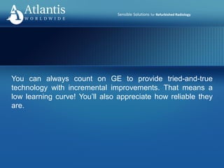 Sensible Solutions for Refurbished Radiology
You can always count on GE to provide tried-and-true
technology with incremental improvements. That means a
low learning curve! You’ll also appreciate how reliable they
are.
 