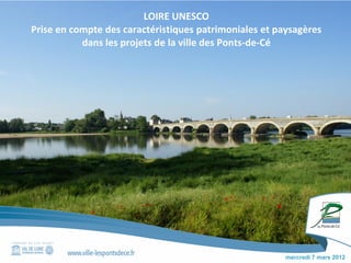LOIRE UNESCO
Prise en compte des caractéristiques patrimoniales et paysagères
           dans les projets de la ville des Ponts-de-Cé




                                                        mercredi 7 mars 2012
 