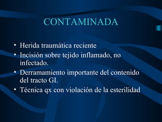 CONTAMINADA Herida traumática reciente Incisión sobre tejido inflamado, no infectado. Derramamiento importante del contenido del tracto GI. Técnica qx con violación de la esterilidad 