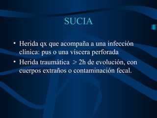 SUCIA Herida qx que acompaña a una infección clínica: pus o una víscera perforada Herida traumática  > 2h de evolución, con cuerpos extraños o contaminación fecal. 
