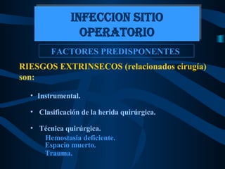 FACTORES PREDISPONENTES  RIESGOS EXTRINSECOS (relacionados cirugía)  son:   Instrumental. Clasificación de la herida quirúrgica. Técnica quirúrgica.   Hemostasia deficiente.  Espacio muerto.  Trauma.   INFECCION SITIO OPERATORIO 