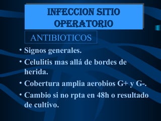 ANTIBIOTICOS Signos generales. Celulitis mas allá de bordes de herida. Cobertura amplia aerobios G+ y G-. Cambio si no rpta en 48h o resultado de cultivo. INFECCION SITIO OPERATORIO 