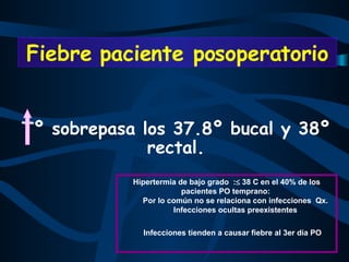 Tº sobrepasa los 37.8º bucal y 38º rectal. Fiebre paciente posoperatorio Hipertermia de bajo grado  :   38 C en el 40% de los pacientes PO temprano:  Por lo común no se relaciona con infecciones  Qx. Infecciones ocultas preexistentes Infecciones tienden a causar fiebre al 3er día PO   