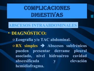 DIAGNÓSTICO: Ecografía y/o TAC abdominal. RX simples     Abscesos subfrénicos pueden presentar derrame pleural asociado, nivel hidroaéreo cavidad abscesificada y elevación hemidiafragma. COMPLICACIONES DIGESTIVAS ABSCESOS INTRAABDOMINALES  