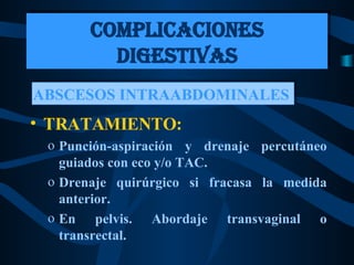 TRATAMIENTO: Punción-aspiración y drenaje percutáneo guiados con eco y/o TAC. Drenaje quirúrgico si fracasa la medida anterior. En pelvis. Abordaje transvaginal o transrectal. COMPLICACIONES DIGESTIVAS ABSCESOS INTRAABDOMINALES  