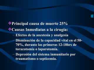 Principal causa de muerte 25% Causas Inmediatas a la cirugía: Efectos de la anestesia y analgesia Disminución de la capacidad vital en el 50-70%, durante las primeras 12-18hrs de toracotomía o laparotomía. Depresión del sistema inmunitario por traumatismo o septicemia. 