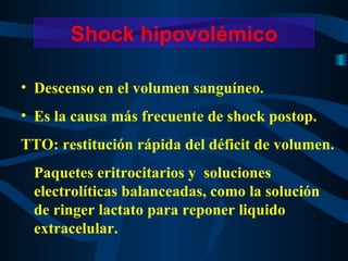 Descenso en el volumen sanguíneo. Es la causa más frecuente de shock postop.  TTO: restitución rápida del déficit de volumen. Paquetes eritrocitarios y  soluciones electrolíticas balanceadas, como la solución de ringer lactato para reponer liquido extracelular. Shock hipovolémico 