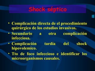 Complicación directa de el procedimiento quirúrgico de los estudios invasivos. Secundario a otra complicación infecciosa. Complicación tardía del shock hipovolemico. Tto de foco infeccioso e identificar los microorganismos causales. Shock séptico 
