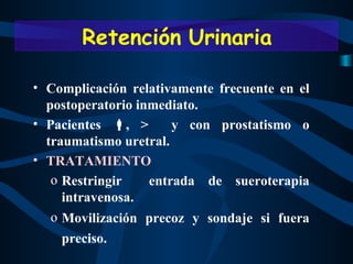 Complicación relativamente frecuente en el postoperatorio inmediato.  Pacientes   ,  >  y con prostatismo o traumatismo uretral. TRATAMIENTO Restringir  entrada de sueroterapia intravenosa. Movilización precoz y sondaje si fuera preciso.   Retención Urinaria 