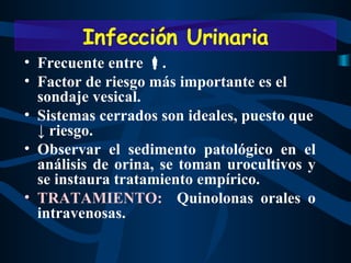 Frecuente entre   .  Factor de riesgo más importante es el sondaje vesical.  Sistemas cerrados son ideales, puesto que  ↓  riesgo. Observar el sedimento patológico en el análisis de orina, se toman urocultivos y se instaura tratamiento empírico.  TRATAMIENTO:   Quinolonas orales o intravenosas. Infección Urinaria 