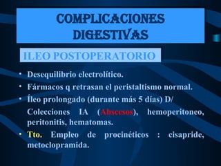 Desequilibrio electrolítico. Fármacos q retrasan el peristaltismo normal. Íleo prolongado (durante más 5 días) D/ Colecciones IA ( Abscesos ), hemoperitoneo, peritonitis, hematomas.  Tto.  Empleo de procinéticos : cisapride, metoclopramida.  COMPLICACIONES DIGESTIVAS ILEO POSTOPERATORIO  