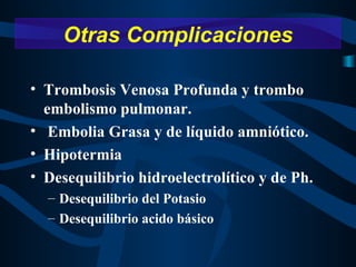 Trombosis Venosa Profunda y trombo embolismo pulmonar. Embolia Grasa y de líquido amniótico. Hipotermia Desequilibrio hidroelectrolítico y de Ph. Desequilibrio del Potasio Desequilibrio acido básico Otras Complicaciones 