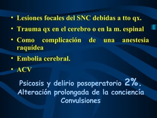 Lesiones focales del SNC debidas a tto qx. Trauma qx en el cerebro o en la m. espinal Como complicación de una anestesia raquídea  Embolia cerebral. ACV Psicosis y delirio posoperatorio  2%. Alteración prolongada de la conciencía Convulsiones 