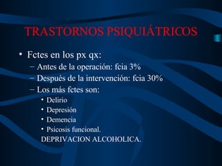 TRASTORNOS PSIQUIÁTRICOS Fctes en los px qx: Antes de la operación: fcia 3% Después de la intervención: fcia 30% Los más fctes son: Delirio Depresión Demencia Psicosis funcional. DEPRIVACION ALCOHOLICA. 