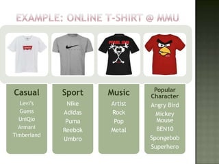 Popular
Casual       Sport    Music    Character
   Levi’s     Nike    Artist   Angry Bird
   Guess     Adidas   Rock       Mickey
  UniQlo      Puma     Pop       Mouse
  Armani                         BEN10
             Reebok   Metal
Timberland
             Umbro             Spongebob
                               Superhero
 