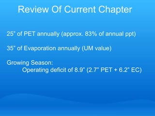 Review Of Current Chapter

25” of PET annually (approx. 83% of annual ppt)

35” of Evaporation annually (UM value)

Growing Season:
     Operating deficit of 8.9” (2.7” PET + 6.2” EC)
 