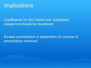 Implications

Coefficients for the District are “published”
values but should be monitored


Excess precipitation is dependent on volume of
precipitation received
 