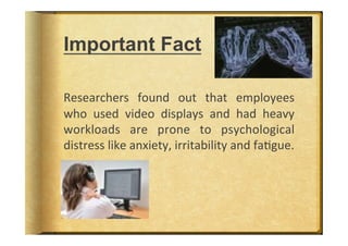 Important Fact

Researchers	
   found	
   out	
   that	
   employees	
  	
  
who	
   used	
   video	
   displays	
   and	
   had	
   heavy	
  
workloads	
   are	
   prone	
   to	
   psychological	
  
distress	
  like	
  anxiety,	
  irritability	
  and	
  faBgue.	
  	
  
 