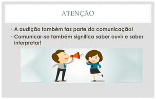 ATENÇÃO
• A audição também faz parte da comunicação!
• Comunicar-se também significa saber ouvir e saber
interpretar!
 