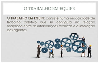 O TRABALHO EM EQUIPE
O TRABALHO EM EQUIPE consiste numa modalidade de
trabalho coletivo que se configura na relação
recíproca entre as intervenções técnicas e a interação
dos agentes.
 