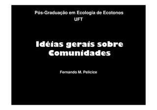 Pós-Graduação em Ecologia de Ecotonos
UFT

Idéias gerais sobre
Comunidades
Fernando M. Pelicice

 