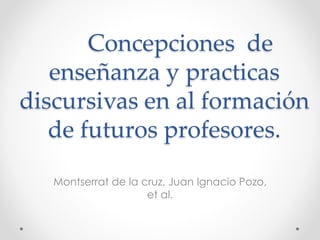 Concepciones de
enseñanza y practicas
discursivas en al formación
de futuros profesores.
Montserrat de la cruz, Juan Ignacio Pozo,
et al.
 
