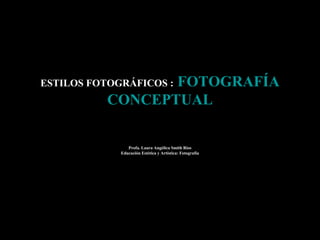 ESTILOS FOTOGRÁFICOS : FOTOGRAFÍA
CONCEPTUAL
Profa. Laura Angélica Smith Rios
Educación Estética y Artística: Fotografía
 